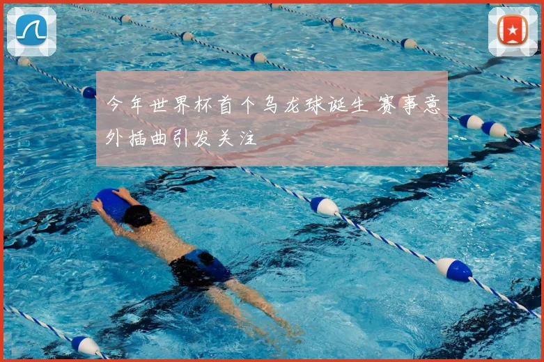 今年世界杯首个乌龙球诞生 赛事意外插曲引发关注
