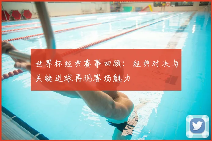 世界杯经典赛事回顾：经典对决与关键进球再现赛场魅力