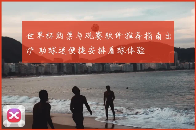 世界杯购票与观赛软件推荐指南出炉 助球迷便捷安排看球体验