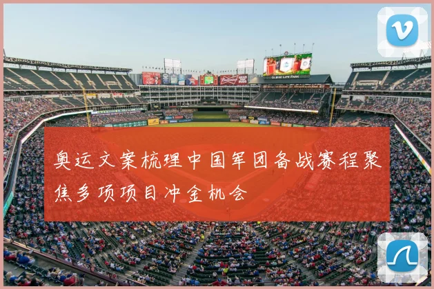 奥运文案梳理中国军团备战赛程聚焦多项项目冲金机会