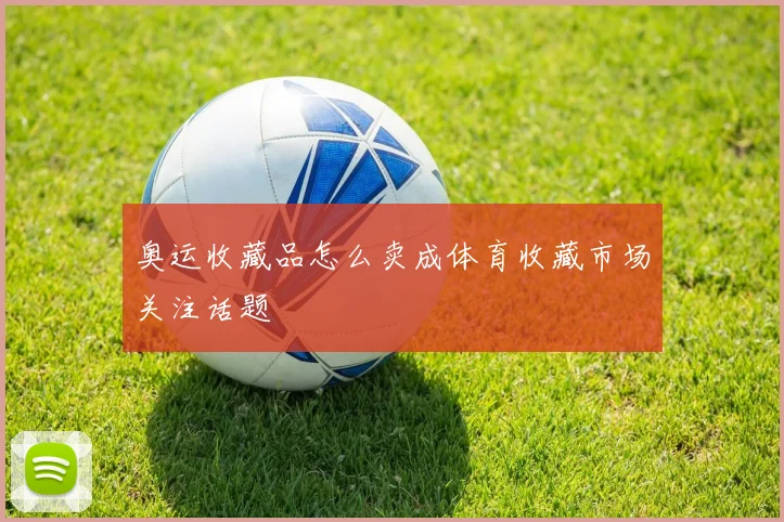 奥运收藏品怎么卖成体育收藏市场关注话题