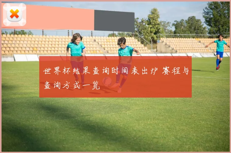 世界杯结果查询时间表出炉 赛程与查询方式一览