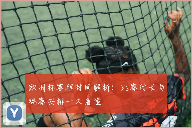 欧洲杯赛程时间解析:比赛时长与观赛安排一文看懂
