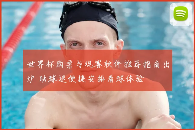 世界杯购票与观赛软件推荐指南出炉 助球迷便捷安排看球体验