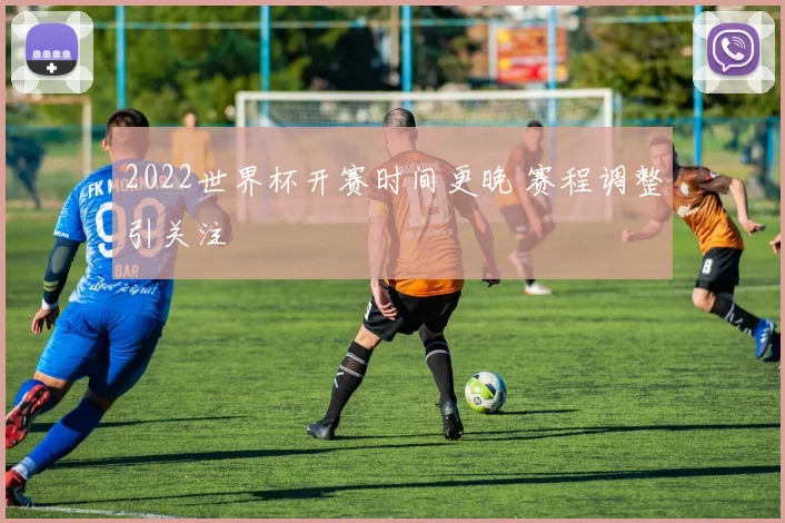 2022世界杯开赛时间更晚 赛程调整引关注