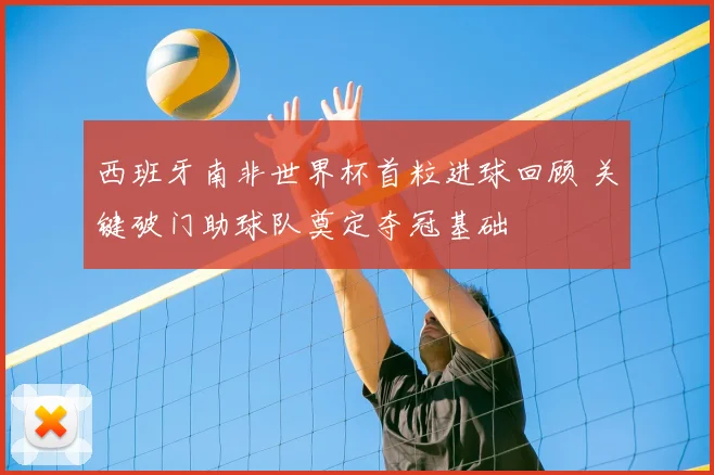 西班牙南非世界杯首粒进球回顾 关键破门助球队奠定夺冠基础