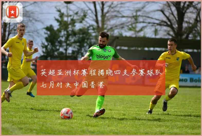 英超亚洲杯赛程揭晓四支参赛球队七月对决中国香港