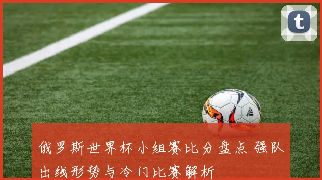 俄罗斯世界杯小组赛比分盘点 强队出线形势与冷门比赛解析