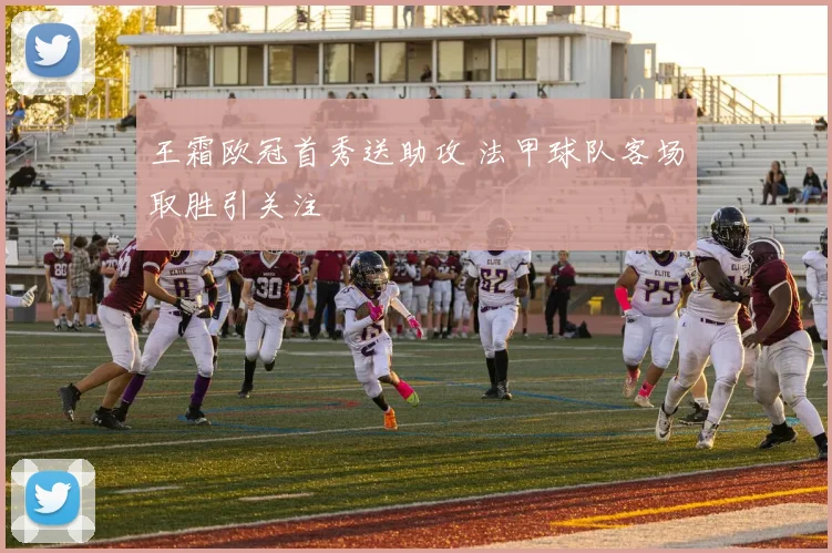 王霜欧冠首秀送助攻 法甲球队客场取胜引关注