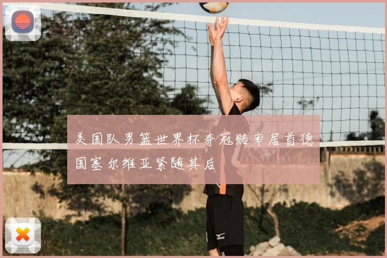 美国队男篮世界杯夺冠赔率居首德国塞尔维亚紧随其后