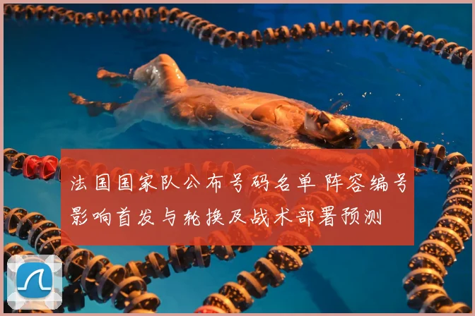 法国国家队公布号码名单 阵容编号影响首发与轮换及战术部署预测