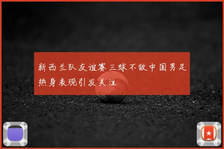 新西兰队友谊赛三球不敌中国男足热身表现引发关注