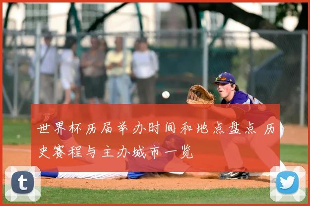 世界杯历届举办时间和地点盘点 历史赛程与主办城市一览