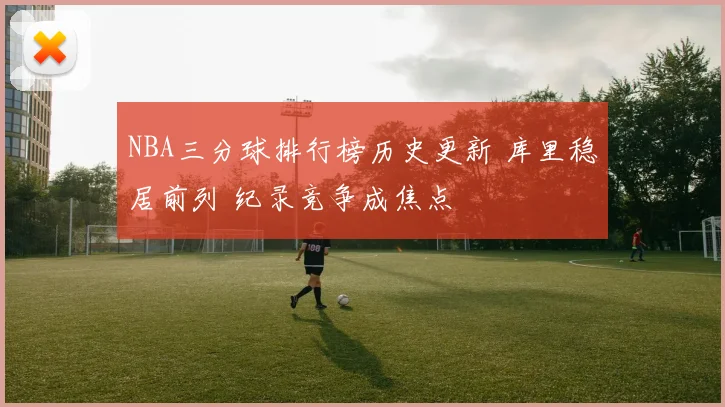 NBA三分球排行榜历史更新 库里稳居前列 纪录竞争成焦点