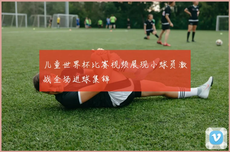 儿童世界杯比赛视频展现小球员激战全场进球集锦