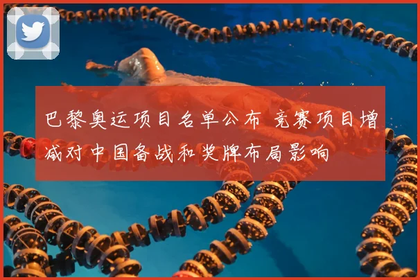 巴黎奥运项目名单公布 竞赛项目增减对中国备战和奖牌布局影响