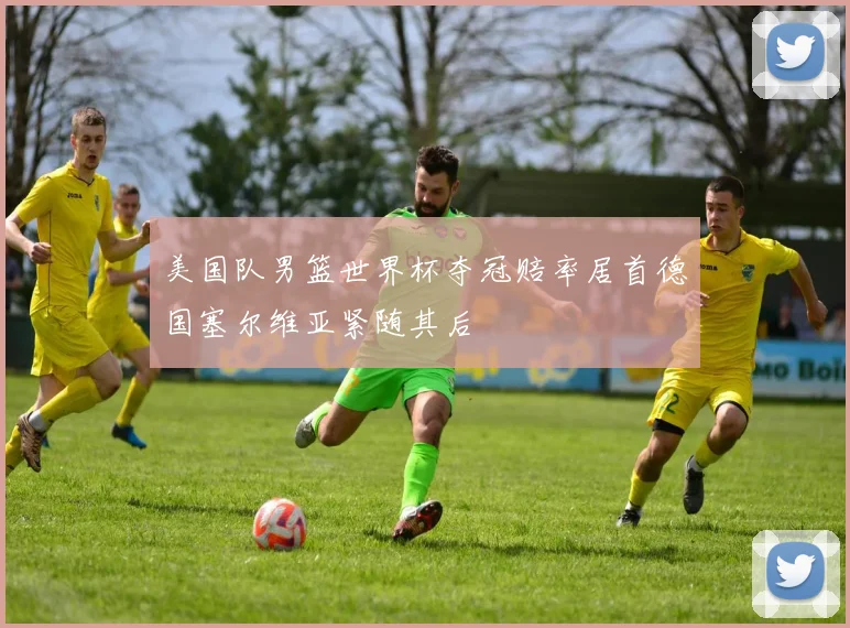 美国队男篮世界杯夺冠赔率居首德国塞尔维亚紧随其后