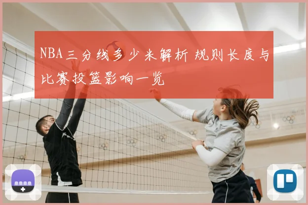 NBA三分线多少米解析 规则长度与比赛投篮影响一览