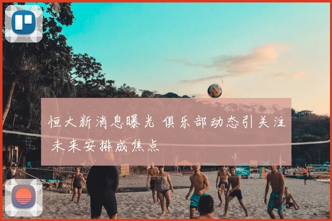 恒大新消息曝光 俱乐部动态引关注 未来安排成焦点