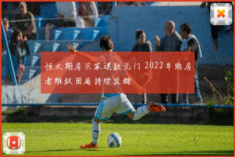 恒大期房买家退款无门 2022年购房者维权困局持续发酵