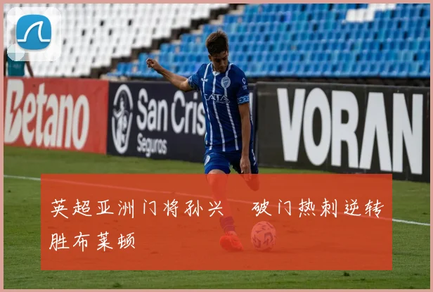 英超亚洲门将孙兴慜破门热刺逆转胜布莱顿