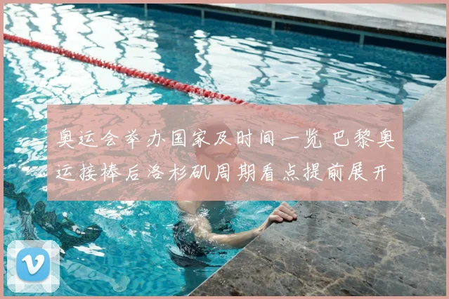 奥运会举办国家及时间一览 巴黎奥运接棒后洛杉矶周期看点提前展开