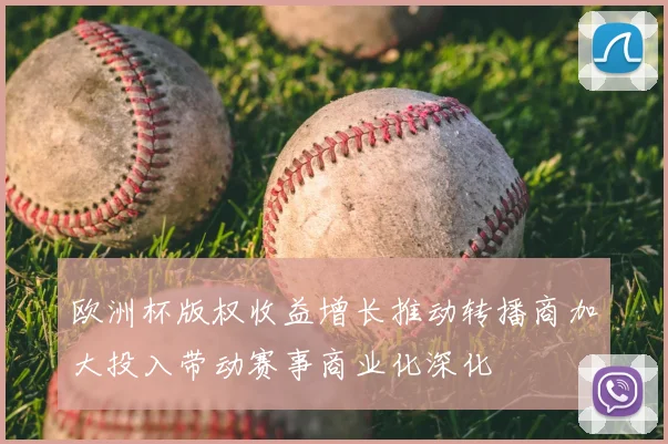 欧洲杯版权收益增长推动转播商加大投入带动赛事商业化深化