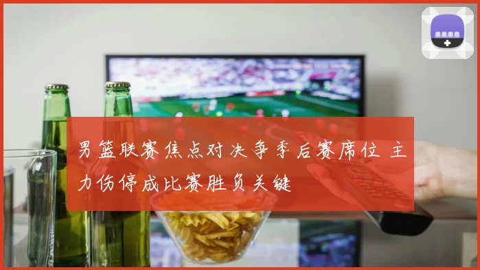 男篮联赛焦点对决争季后赛席位 主力伤停成比赛胜负关键