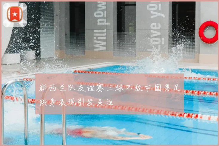 新西兰队友谊赛三球不敌中国男足热身表现引发关注