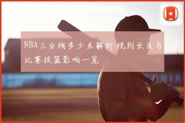 NBA三分线多少米解析 规则长度与比赛投篮影响一览