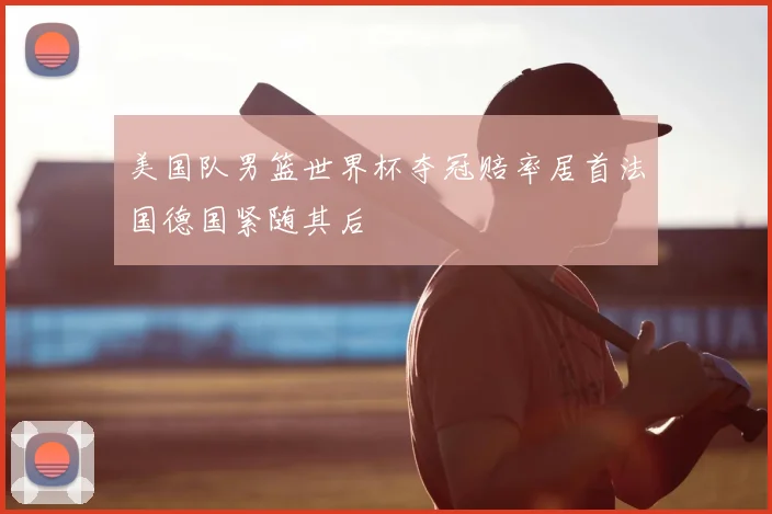 美国队男篮世界杯夺冠赔率居首法国德国紧随其后