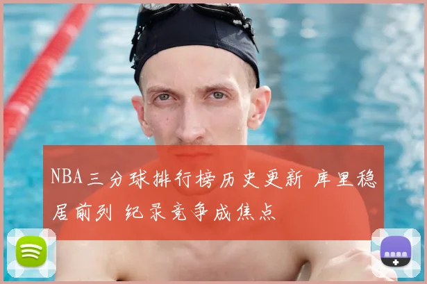 NBA三分球排行榜历史更新 库里稳居前列 纪录竞争成焦点