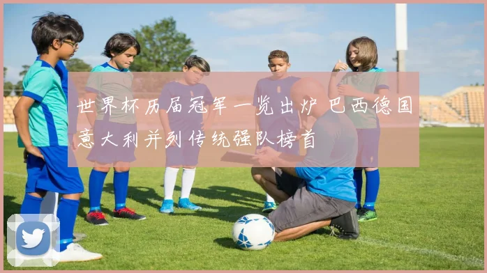 世界杯历届冠军一览出炉 巴西德国意大利并列传统强队榜首