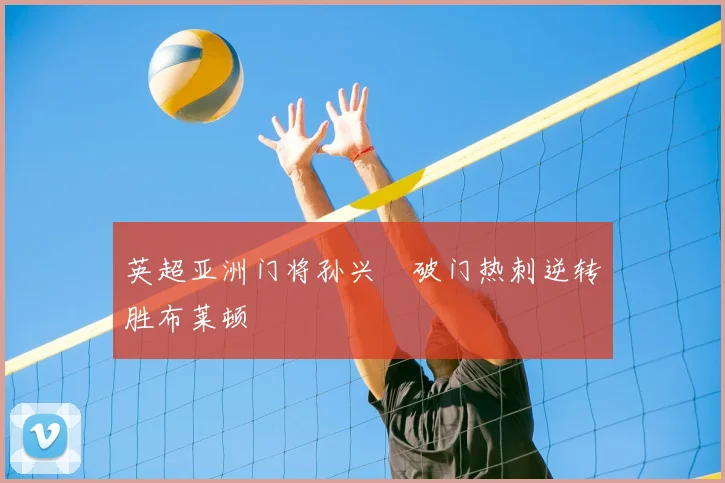 英超亚洲门将孙兴慜破门热刺逆转胜布莱顿