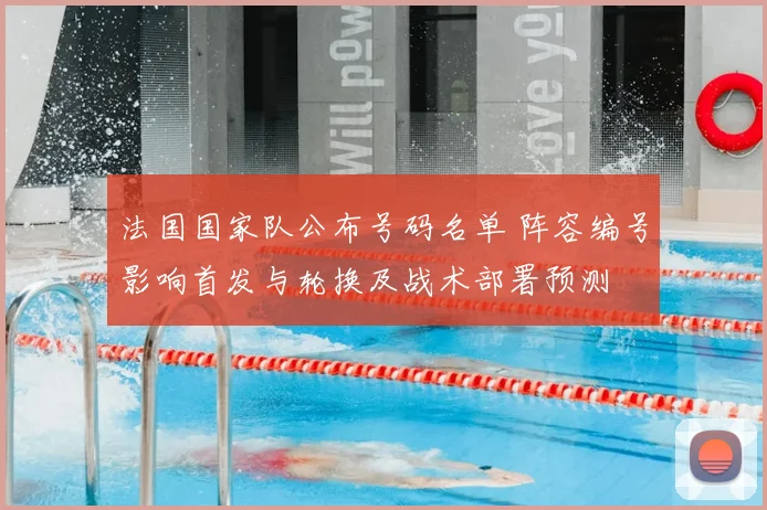 法国国家队公布号码名单 阵容编号影响首发与轮换及战术部署预测