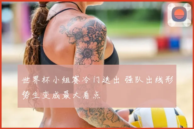 世界杯小组赛冷门迭出 强队出线形势生变成最大看点