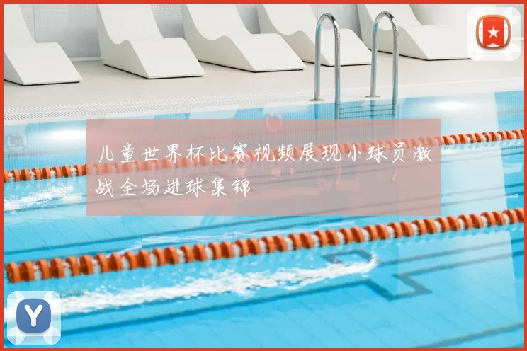 儿童世界杯比赛视频展现小球员激战全场进球集锦