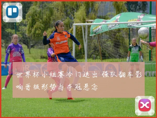 世界杯小组赛冷门迭出 强队翻车影响晋级形势与夺冠悬念