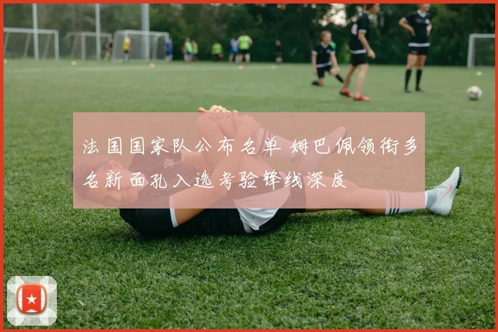 法国国家队公布名单 姆巴佩领衔多名新面孔入选考验锋线深度
