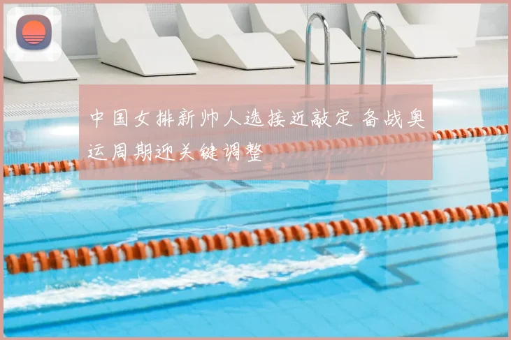 中国女排新帅人选接近敲定 备战奥运周期迎关键调整