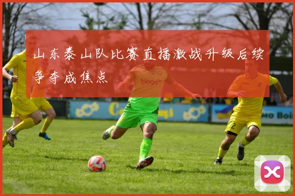 山东泰山队比赛直播激战升级后续争夺成焦点