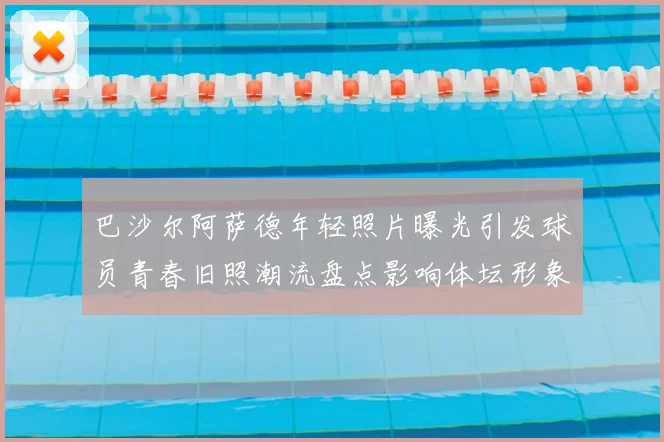 巴沙尔阿萨德年轻照片曝光引发球员青春旧照潮流盘点影响体坛形象讨论
