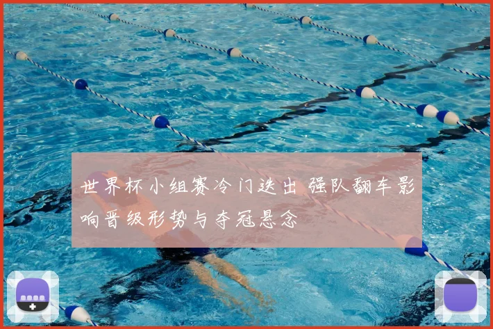 世界杯小组赛冷门迭出 强队翻车影响晋级形势与夺冠悬念