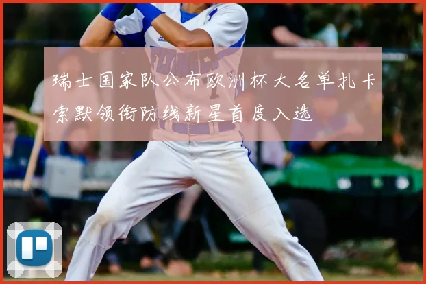 瑞士国家队公布欧洲杯大名单扎卡索默领衔防线新星首度入选