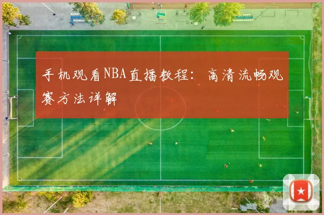 手机观看NBA直播教程：高清流畅观赛方法详解