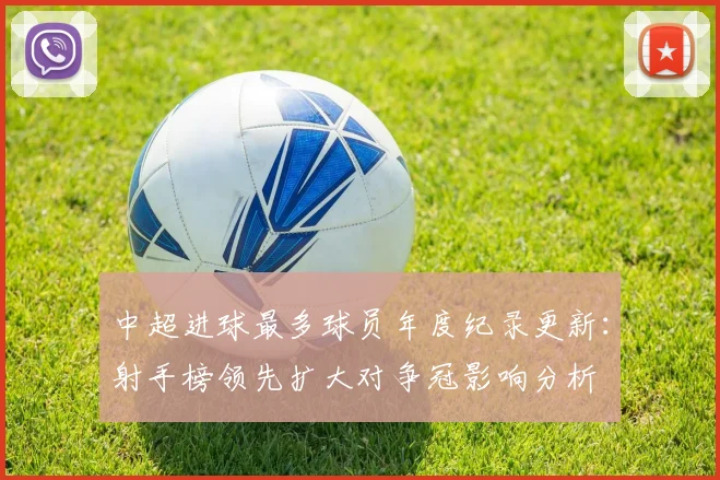 中超进球最多球员年度纪录更新：射手榜领先扩大对争冠影响分析