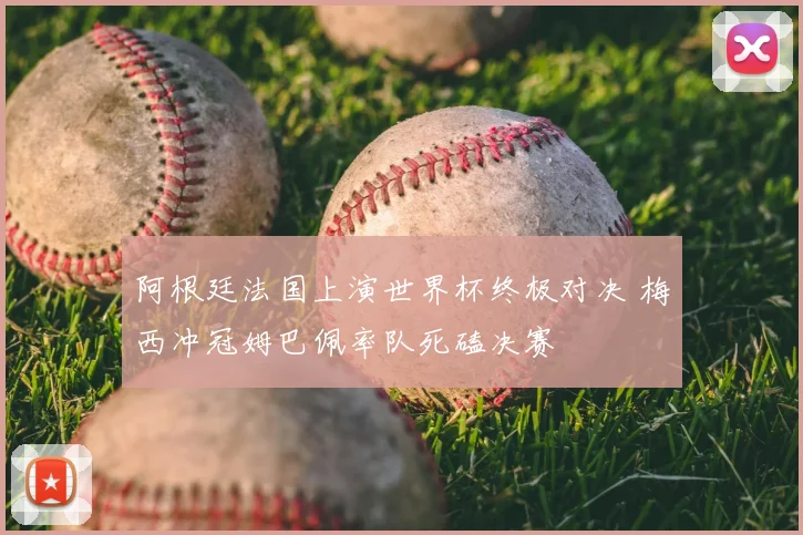 阿根廷法国上演世界杯终极对决 梅西冲冠姆巴佩率队死磕决赛