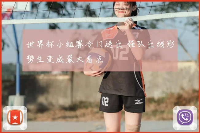 世界杯小组赛冷门迭出 强队出线形势生变成最大看点