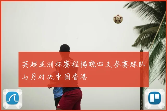 英超亚洲杯赛程揭晓四支参赛球队七月对决中国香港