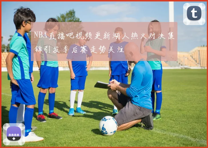 NBA直播吧视频更新湖人热火对决集锦引发季后赛走势关注